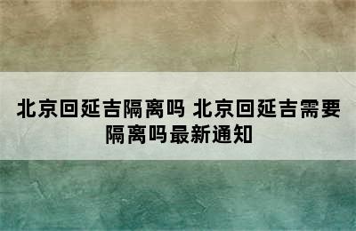 北京回延吉隔离吗 北京回延吉需要隔离吗最新通知